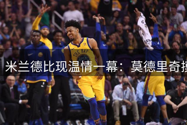 米兰德比现温情一幕：莫德里奇摸头调侃恰尔汗奥卢植发新造型